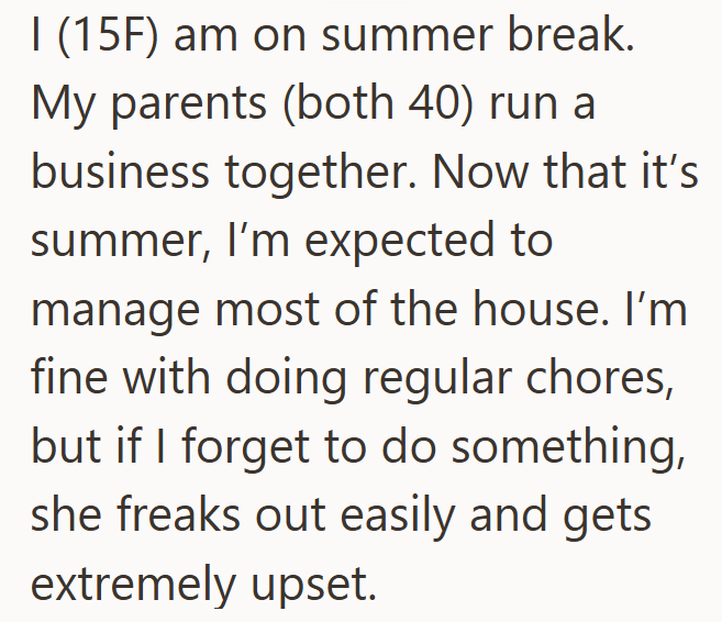 I (15F) am on summer break. My parents (both 40) run a business together. Now that it's summer, I'm expected to manage most of the house. I'm fine with doing regular chores, but if I forget to do something, she freaks out easily and gets extremely upset.