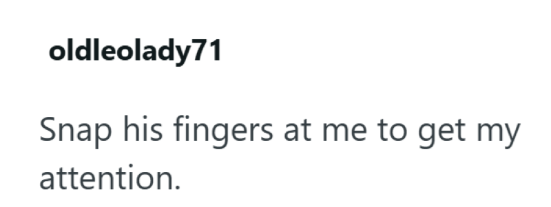 oldleolady71 Snap his fingers at me to get my attention.