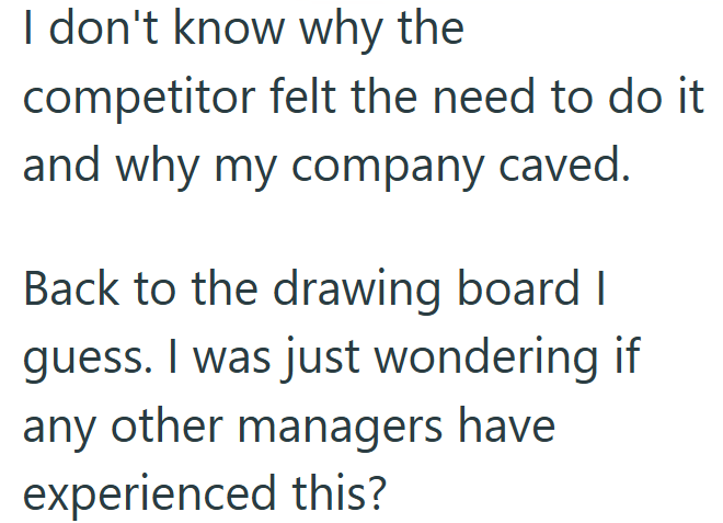 I don't know why the competitor felt the need to do it and why my company caved. Back to the drawing board I guess. I was just wondering if any other managers have experienced this?