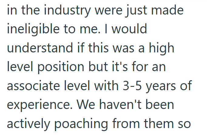 in the industry were just made ineligible to me. I would understand if this was a high level position but it's for an associate level with 3-5 years of experience. We haven't been. actively poaching from them so