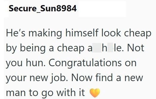 Secure_Sun8984 He's making himself look cheap by being a cheap a h le. Not you hun. Congratulations on your new job. Now find a new man to go with it