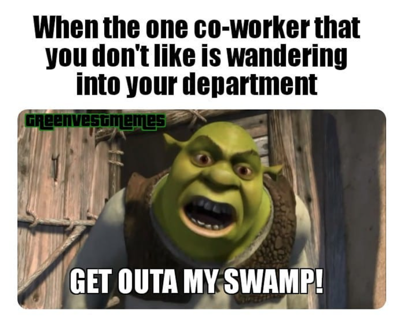When the one co-worker that you don't like is wandering into your department Greenvestmemes GET OUTA MY SWAMP!