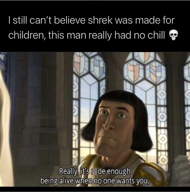 I still can't believe shrek was made for children, this man really had no chill Really, it's ride enough being alive when no one wants you,