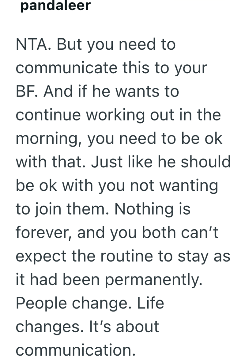 pandaleer NTA. But you need to communicate this to your BF. And if he wants to continue working out in the morning, you need to be ok with that. Just like he should be ok with you not wanting to join them. Nothing is forever, and you both can't expect the routine to stay as it had been permanently. People change. Life changes. It's about communication.