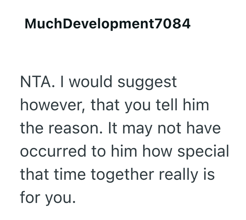 MuchDevelopment7084 NTA. I would suggest however, that you tell him. the reason. It may not have occurred to him how special that time together really is for you.