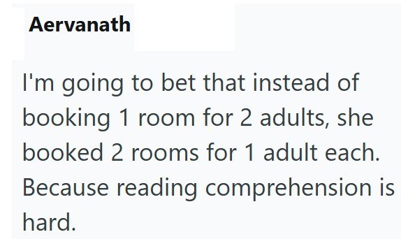 Aervanath I'm going to bet that instead of booking 1 room for 2 adults, she booked 2 rooms for 1 adult each. Because reading comprehension is hard.
