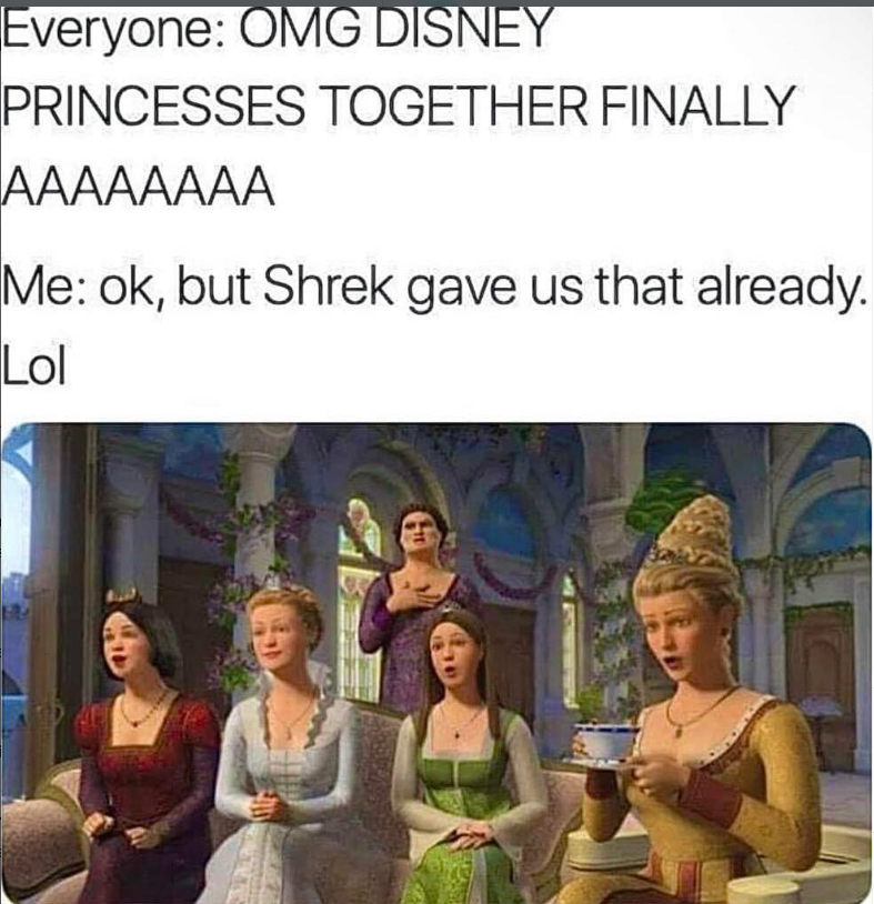 Everyone: OMG DISNEY PRINCESSES TOGETHER FINALLY AAAAAAAA Me: ok, but Shrek gave us that already. Lol