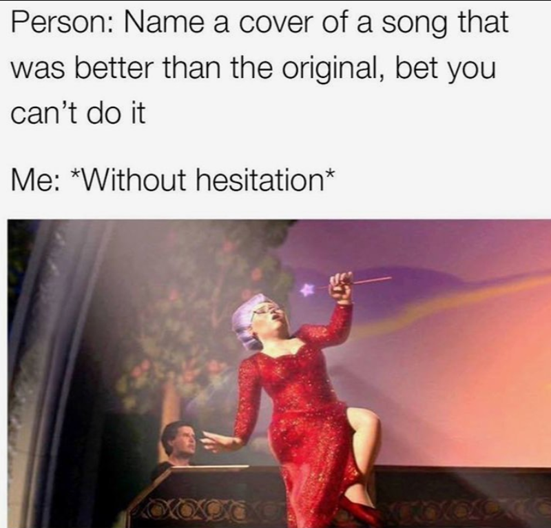 Person: Name a cover of a song that was better than the original, bet you can't do it Me: *Without hesitation*
