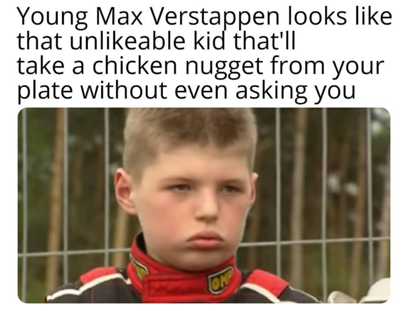 Young Max Verstappen looks like that unlikeable kid that'll take a chicken nugget from your plate without even asking you ON