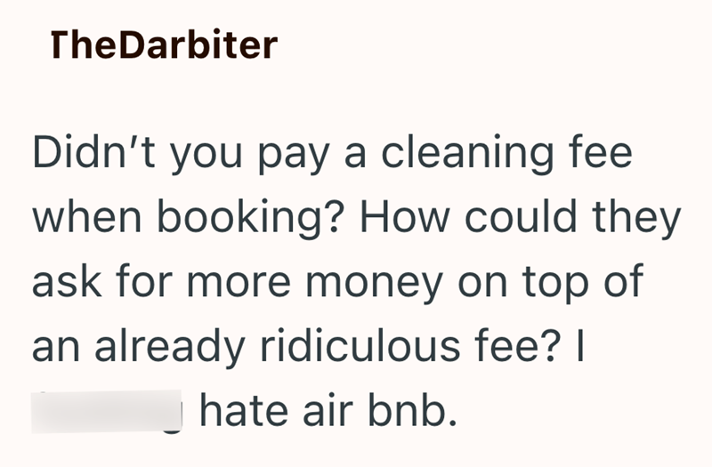 TheDarbiter Didn't you pay a cleaning fee when booking? How could they ask for more money on top of an already ridiculous fee? I hate air bnb.