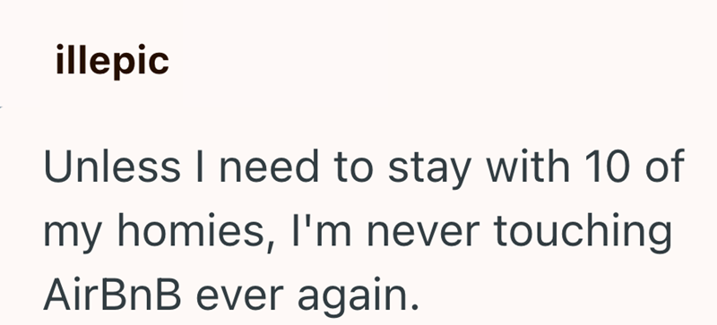 illepic Unless I need to stay with 10 of my homies, I'm never touching AirBnB ever again.