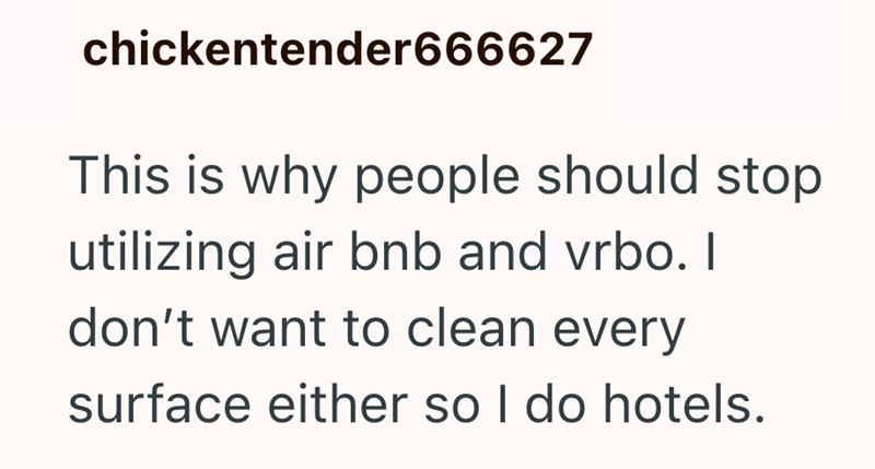 chickentender666627 This is why people should stop utilizing air bnb and vrbo. I don't want to clean every surface either so I do hotels.