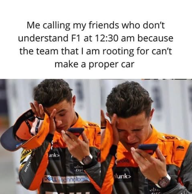 RICHA Me calling my friends who don't understand F1 at 12:30 am because the team that I am rooting for can't make a proper car unk Girola CISC lunk> DOLL Technologies