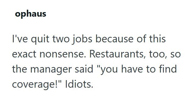 ophaus I've quit two jobs because of this exact nonsense. Restaurants, too, so the manager said "you have to find coverage!" Idiots.