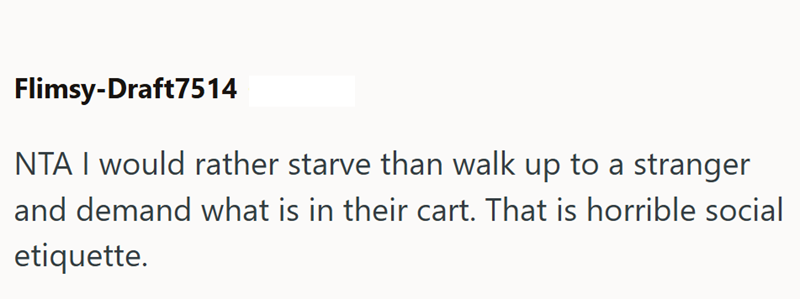 Flimsy-Draft7514 NTA I would rather starve than walk up to a stranger and demand what is in their cart. That is horrible social etiquette.