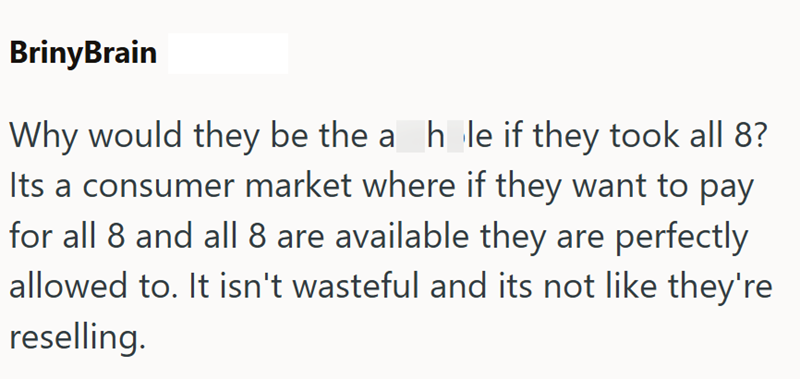 BrinyBrain Why would they be the a hole if they took all 8? Its a consumer market where if they want to pay for all 8 and all 8 are available they are perfectly allowed to. It isn't wasteful and its not like they're reselling.