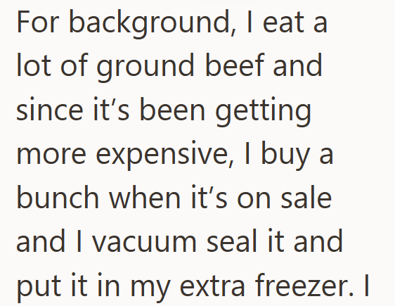 For background, I eat a lot of ground beef and since it's been getting more expensive, I buy a bunch when it's on sale and I vacuum seal it and put it in my extra freezer. I