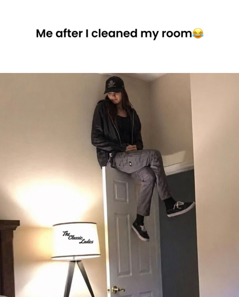 Me after I cleaned my room The Classic Ladies