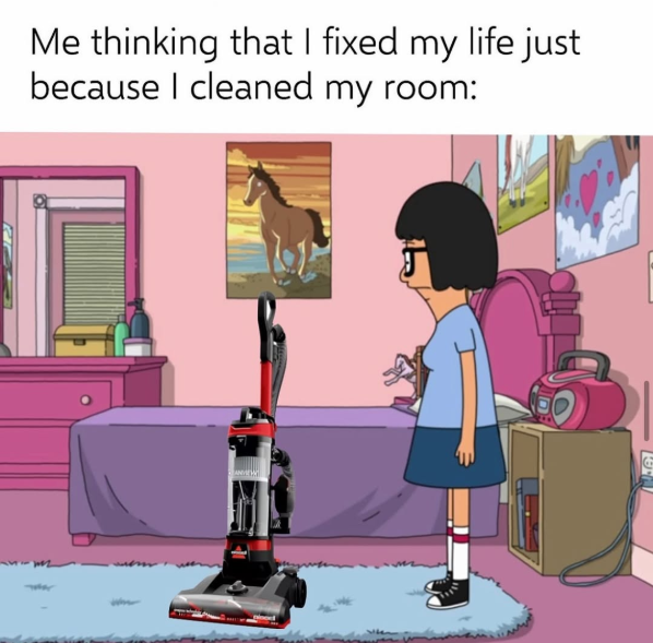 Me thinking that I fixed my life just because I cleaned my room: