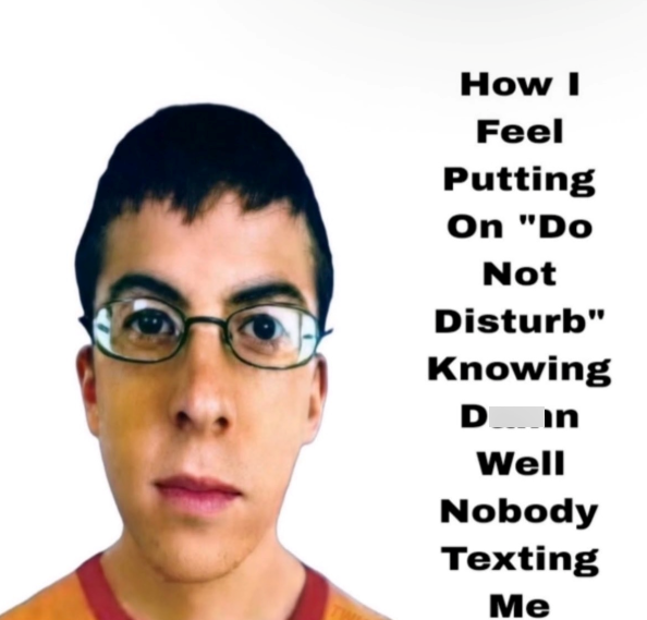 How I Feel Putting On "Do Not Disturb" Knowing Din Well Nobody Texting Me