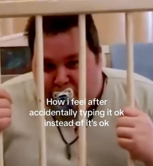How i feel after accidentally typing it ok instead of it's ok