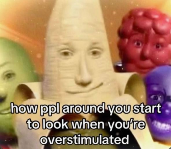 how ppl around you start to look when you're overstimulated
