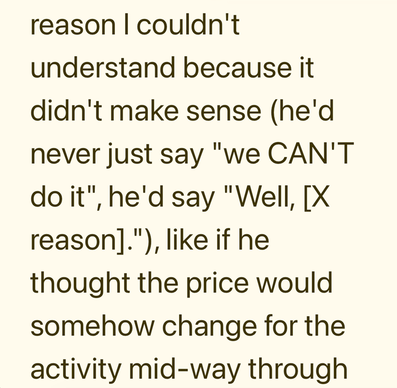 reason I couldn't understand because it didn't make sense (he'd never just say "we CAN'T do it", he'd say "Well, [X reason]."), like if he thought the price would somehow change for the activity mid-way through