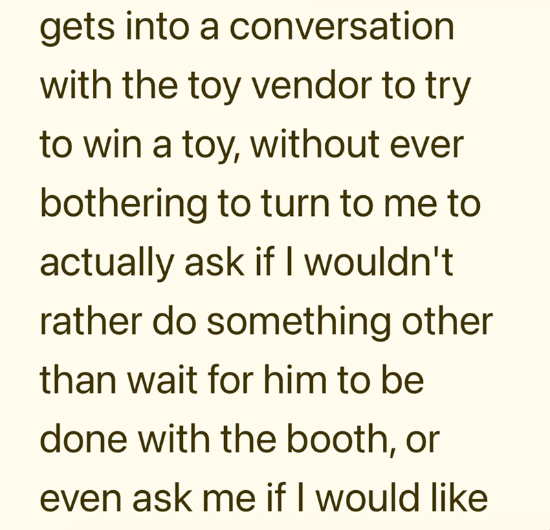 gets into a conversation with the toy vendor to try to win a toy, without ever bothering to turn to me to actually ask if I wouldn't rather do something other than wait for him to be done with the booth, or even ask me if I would like