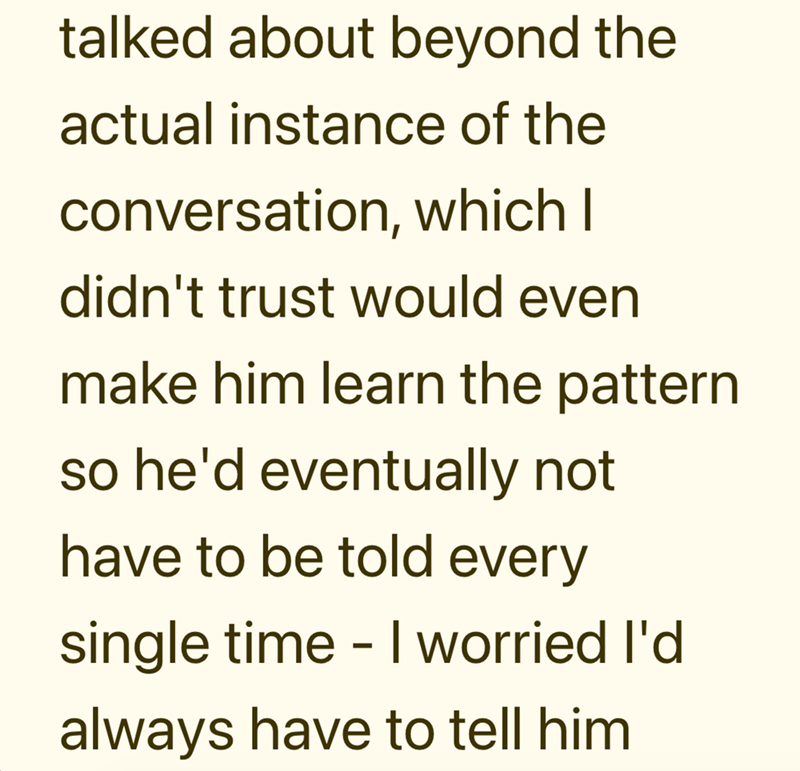 talked about beyond the actual instance of the conversation, which I didn't trust would even make him learn the pattern so he'd eventually not have to be told every single time - I worried I'd always have to tell him