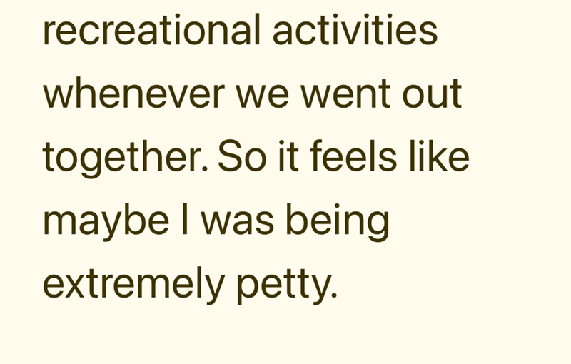 recreational activities whenever we went out together. So it feels like maybe I was being extremely petty.