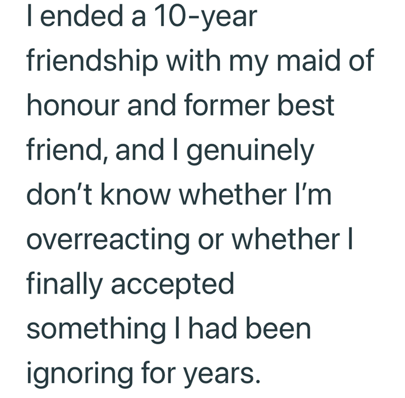 I ended a 10-year friendship with my maid of honour and former best friend, and I genuinely don't know whether I'm overreacting or whether I finally accepted something I had been ignoring for years.