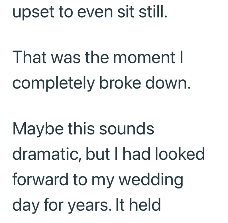 upset to even sit still. That was the moment I completely broke down. Maybe this sounds dramatic, but I had looked forward to my wedding day for years. It held