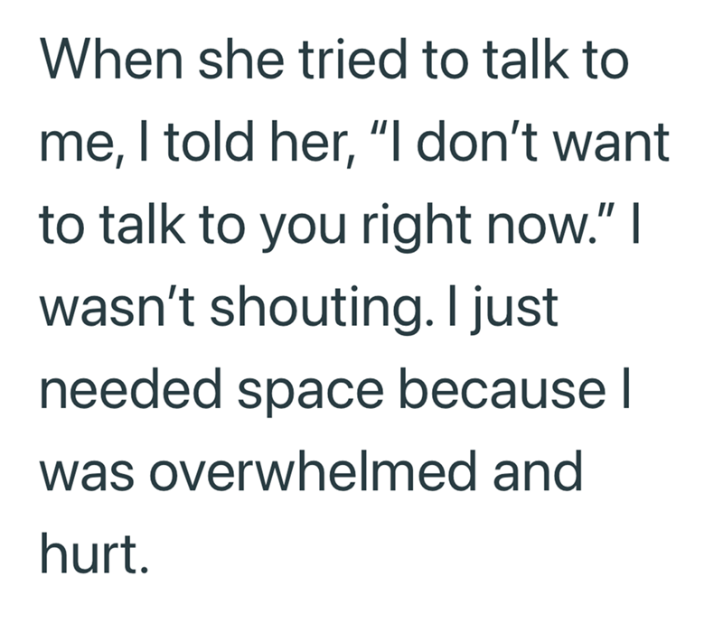 When she tried to talk to me, I told her, "I don't want to talk to you right now." I wasn't shouting. I just needed space because I was overwhelmed and hurt.