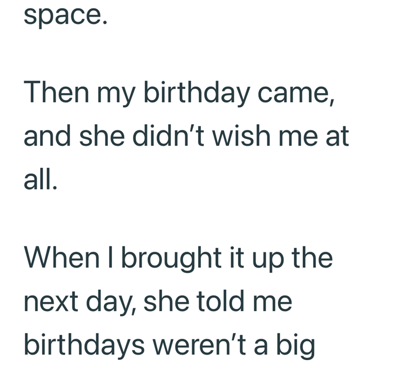 space. Then my birthday came, and she didn't wish me at all. When I brought it up the next day, she told me birthdays weren't a big