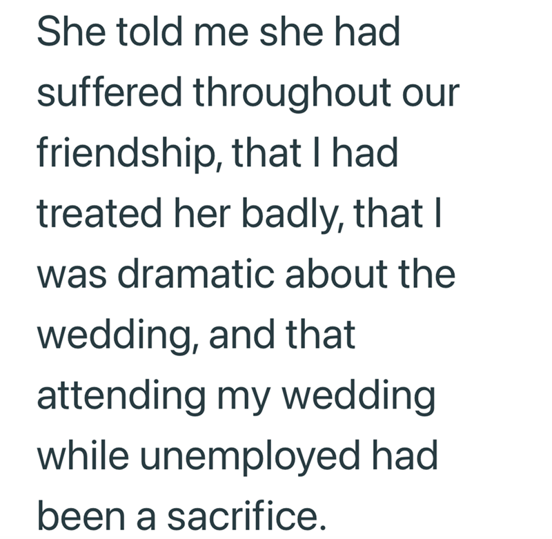 She told me she had suffered throughout our friendship, that I had treated her badly, that I was dramatic about the wedding, and that attending my wedding while unemployed had been a sacrifice.