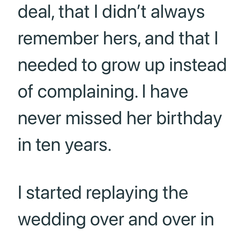 deal, that I didn't always remember hers, and that I needed to grow up instead of complaining. I have never missed her birthday in ten years. I started replaying the wedding over and over in