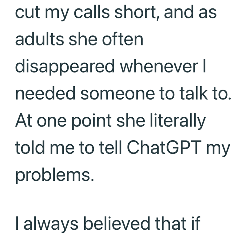 cut my calls short, and as adults she often disappeared whenever I needed someone to talk to. At one point she literally told me to tell ChatGPT my problems. I always believed that if
