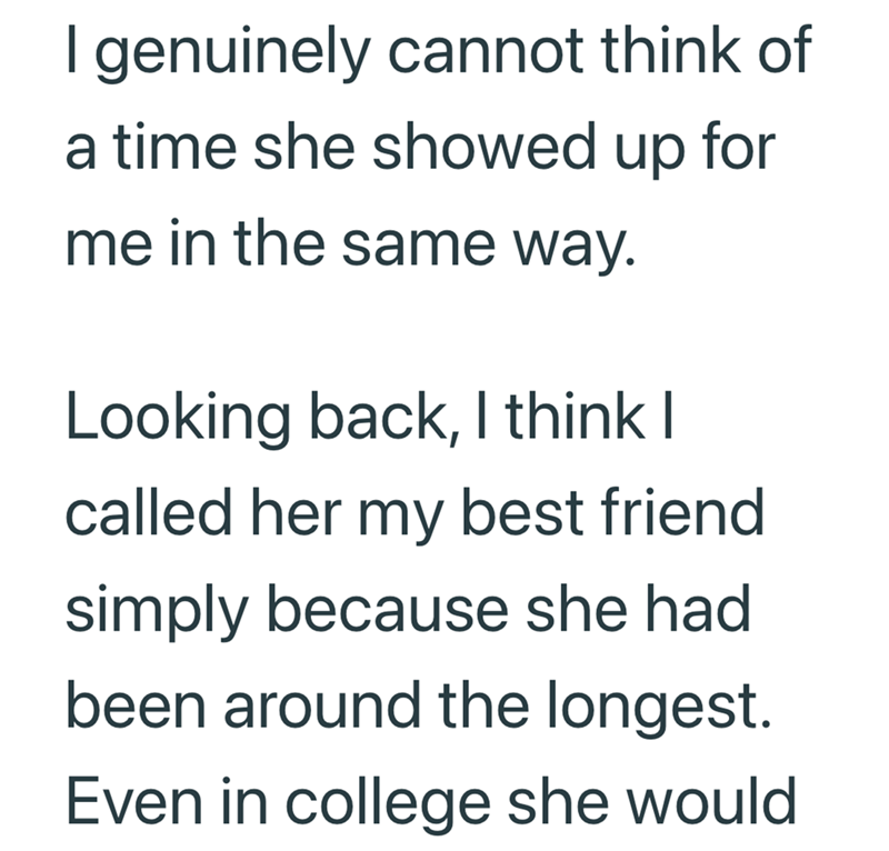 I genuinely cannot think of a time she showed up for me in the same way. Looking back, I think I called her my best friend simply because she had been around the longest. Even in college she would