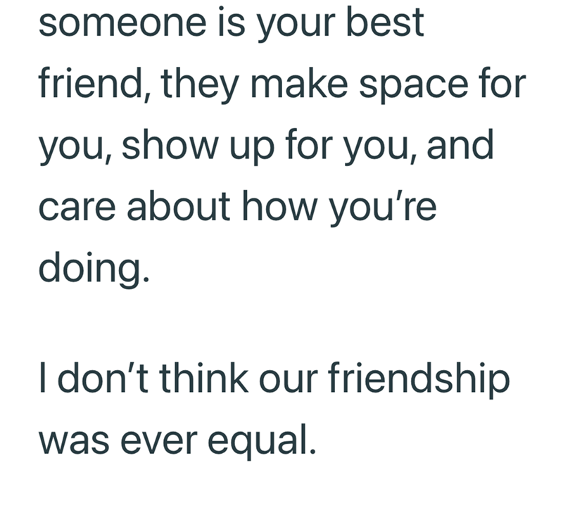 someone is your best friend, they make space for you, show up for you, and care about how you're doing. I don't think our friendship was ever equal.