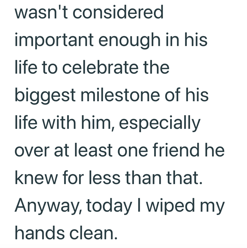wasn't considered important enough in his life to celebrate the biggest milestone of his life with him, especially over at least one friend he knew for less than that. Anyway, today I wiped my hands clean.