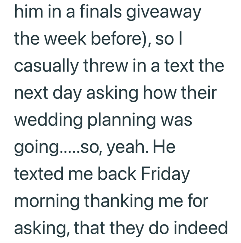 him in a finals giveaway the week before), so I casually threw in a text the next day asking how their wedding planning was going.....so, yeah. He texted me back Friday morning thanking me for asking, that they do indeed