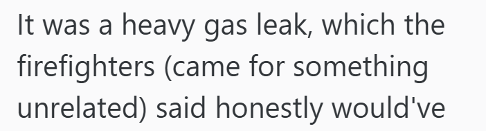 It was a heavy gas leak, which the firefighters (came for something unrelated) said honestly would've