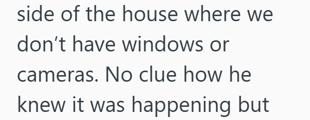 side of the house where we don't have windows or cameras. No clue how he knew it was happening but