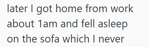 later I got home from work about 1am and fell asleep on the sofa which I never