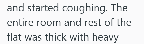 and started coughing. The entire room and rest of the flat was thick with heavy