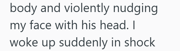 body and violently nudging my face with his head. I woke up suddenly in shock