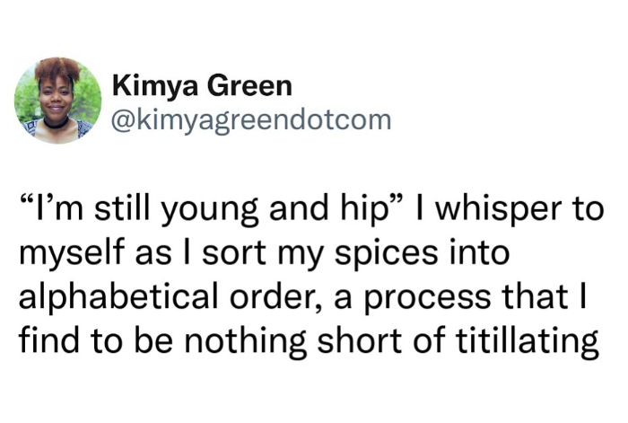 Kimya Green @kimyagreendotcom "I'm still young and hip" I whisper to myself as I sort my spices into alphabetical order, a process that I find to be nothing short of titillating