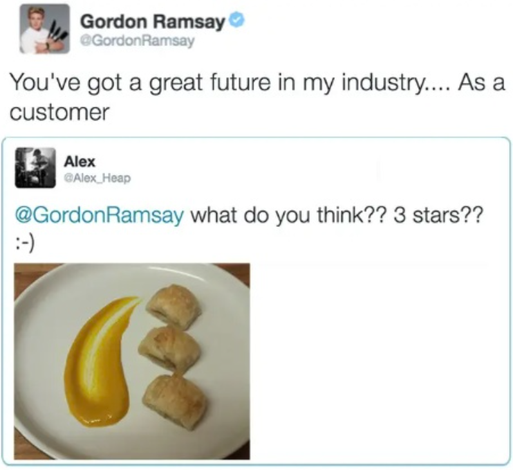 Gordon Ramsay @Gordon Ramsay You've got a great future in my industry.... As a customer Alex @Alex Heap @Gordon Ramsay what do you think?? 3 stars?? :-)