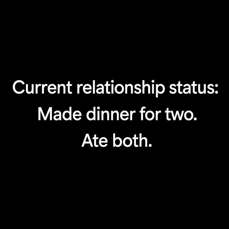 Current relationship status: Made dinner for two. Ate both.