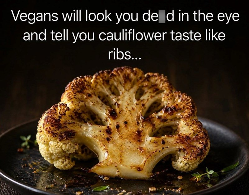 Vegans will look you de d in the eye and tell you cauliflower taste like ribs...